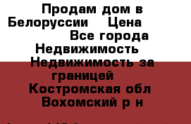 Продам дом в Белоруссии  › Цена ­ 1 300 000 - Все города Недвижимость » Недвижимость за границей   . Костромская обл.,Вохомский р-н